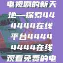 免费在线观看电视剧的新天地—探索444444在线平台44444444在线观看免费的电视  第1张