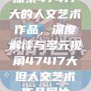 探索47417大的人文艺术作品,深度解读与多元视角47417大但人文艺术作品图片 第1张 探索47417大的人文艺术作品,深度解读与多元视角47417大但人文艺术作品图片 第1张