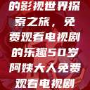 五十岁阿姨的影视世界探索之旅，免费观看电视剧的乐趣50岁阿姨大人免费观看电视剧最新章节列表  第1张
