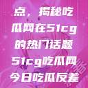 探索今日热点，揭秘吃瓜网在51cg的热门话题51cg吃瓜网今日吃瓜反差婊  第1张