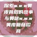 探索w.w.w黄皮背后的故事与奥秘w.w.w黄皮磨菇招商  第1张