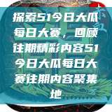 探索51今日大瓜每日大赛，回顾往期精彩内容51今日大瓜每日大赛往期内容聚集地  第1张