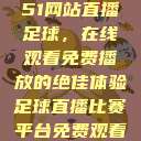 51网站直播足球，在线观看免费播放的绝佳体验足球直播比赛平台免费观看  第1张