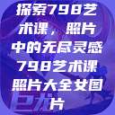 探索798艺术课，照片中的无尽灵感798艺术课照片大全女图片  第1张