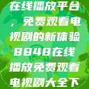 探索8848在线播放平台，免费观看电视剧的新体验8848在线播放免费观看电视剧大全下载  第1张