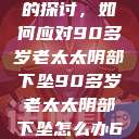 关于老年女性阴部下垂问题的探讨，如何应对90多岁老太太阴部下坠90多岁老太太阴部下坠怎么办60岁占总人口比列  第1张