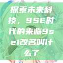 探索未来科技，9SE时代的来临9se1改名叫什么了  第1张