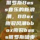 俄罗斯Bass音乐的新浪潮，BBox撕裂风潮bbox撕裂bass俄罗斯暗夜  第1张