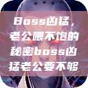 Boss凶猛，老公喂不饱的秘密boss凶猛老公要不够  第1张