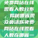 免费网站在线观看人数分布，揭秘哪省观众最活跃免费网站在线观看人数在哪省一  第1张