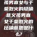 孤男寡女与干柴烈火的隐喻意义孤男寡女干柴烈火的比喻意思是什么?  第1张