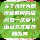 关于性行为后恢复时间的探讨做一次爱下面多久才能恢复原样  第1张