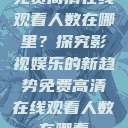 免费高清在线观看人数在哪里？探究影视娱乐的新趋势免费高清在线观看人数在哪看  第1张