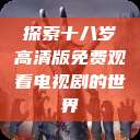 探索十八岁高清版免费观看电视剧的世界  第1张