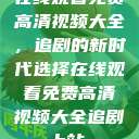 在线观看免费高清视频大全，追剧的新时代选择在线观看免费高清视频大全追剧b站  第1张