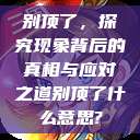 别顶了，探究现象背后的真相与应对之道别顶了什么意思?  第1张