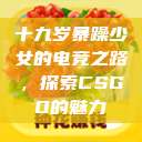 十九岁暴躁少女的电竞之路，探索CSGO的魅力  第1张