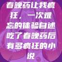 春晚药让我疯狂，一次难忘的体验自述吃了春晚药后有多疯狂的小说  第1张