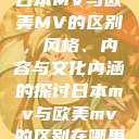 日本MV与欧美MV的区别，风格、内容与文化内涵的探讨日本mv与欧美mv的区别在哪里  第1张