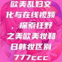 欧美乱妇文化与在线视频，探索狂野之美欧美妆和日韩妆区别777ccc  第1张