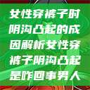 女性穿裤子时阴沟凸起的成因解析女性穿裤子阴沟凸起是咋回事男人 第1张 女性穿裤子时阴沟凸起的成因解析女性穿裤子阴沟凸起是咋回事男人 第1张