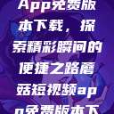 蘑菇短视频App免费版本下载，探索精彩瞬间的便捷之路蘑菇短视频app免费版本下载破解版  第1张