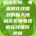 桃花影院，电视剧在线播放的新天地桃花影院电视剧在线播放视频  第1张
