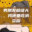 男朋友超级大，我还要吃消炎药  第1张