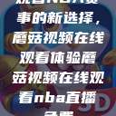 观看NBA赛事的新选择，蘑菇视频在线观看体验蘑菇视频在线观看nba直播免费  第1张