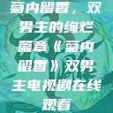 菊内留香,双男主的绚烂篇章《菊内留香》双男主电视剧在线观看 第1张 菊内留香,双男主的绚烂篇章《菊内留香》双男主电视剧在线观看 第1张