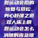 双人床上剧烈运动会后的恢复与放松，身心舒缓之道双人床上剧烈运动会怎么消除的应急措施  第1张