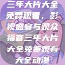 三年大片大全免费观看，影视盛宴与观众福音三年大片大全免费观看大全动漫  第1张