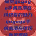 探索gogogo手机高清在线观看的魅力gogogo手机高清在线观看免费的  第1张
