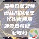 草莓香蕉菠萝蜜丝瓜创意烹饪指南香蕉菠萝草莓能一起吃吗 第1张 草莓香蕉菠萝蜜丝瓜创意烹饪指南香蕉菠萝草莓能一起吃吗 第1张
