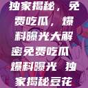 独家揭秘，免费吃瓜，爆料曝光大解密免费吃瓜 爆料曝光 独家揭秘豆花  第1张