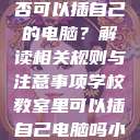 学校教室里是否可以插自己的电脑？解读相关规则与注意事项学校教室里可以插自己电脑吗小说  第1张