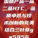 国精产品一品二品HTC，品质卓越与技术创新的完美结合三叶草gw5856  第1张