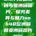 SNH48欧洲码与亚洲码图片，探究差异与魅力snh48欧洲码和亚洲码图片对比  第1张