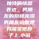 独特的情感表达，男朋友的别样宠溺男朋友说想把我腿架他脖子上,小说  第1张