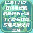 已满十八岁，在线电视剧的新视界已满十八岁在线播放电视剧免费高清  第1张