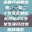 未曾开启的包裹，一位二十岁女生的成长印记20岁女生没开过包啥样电影  第1张