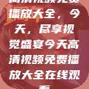 高清视频免费播放大全，今天，尽享视觉盛宴今天高清视频免费播放大全在线观看  第1张