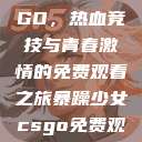 暴躁少女CSGO，热血竞技与青春激情的免费观看之旅暴躁少女csgo免费观看中文版  第1张