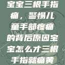 宝宝三根手指痛，警惕儿童手部疼痛的背后原因宝宝怎么才三根手指就痛黄  第1张