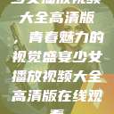 少女播放视频大全高清版，青春魅力的视觉盛宴少女播放视频大全高清版在线观看  第1张