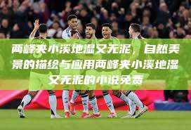 两峰夹小溪地湿又无泥，自然美景的描绘与应用两峰夹小溪地湿又无泥的小说免费  第1张