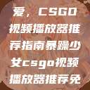 暴躁少女的挚爱，CSGO视频播放器推荐指南暴躁少女csgo视频播放器推荐免费  第1张