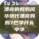 漂亮的妈妈风华绝代漂亮妈妈7巴字开头中字  第1张
