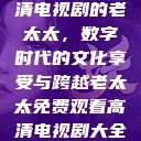 免费观看高清电视剧的老太太，数字时代的文化享受与跨越老太太免费观看高清电视剧大全视频  第1张