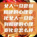 女人一旦尝到粗硬的心理变化女人一旦尝到粗硬的心理变化会怎么样  第1张
